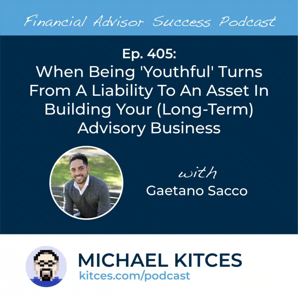 Ep 405: When Being 'Youthful' Turns From A Liability To An Asset In Building Your (Long-Term) Advisory Business with Gaetano Sacco