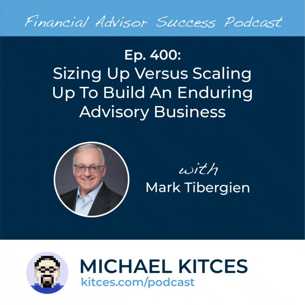 Ep 400: Sizing Up Versus Scaling Up To Build An Enduring Advisory Business with Mark Tibergien
