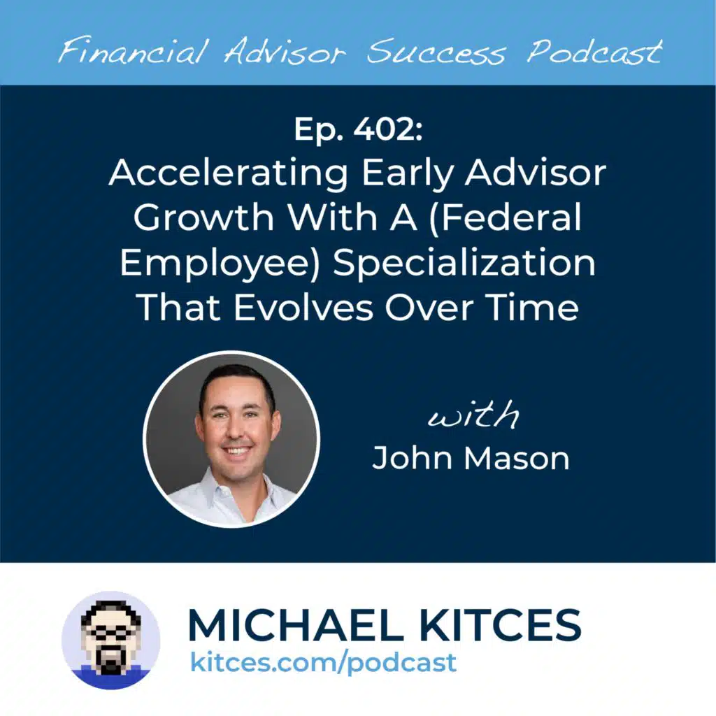 Ep 402: Accelerating Early Advisor Growth With A (Federal Employee) Specialization That Evolves Over Time with John Mason