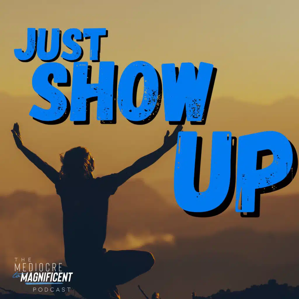 The Mediocre To Magnificent Podcast Episode 289 - Just Show Up