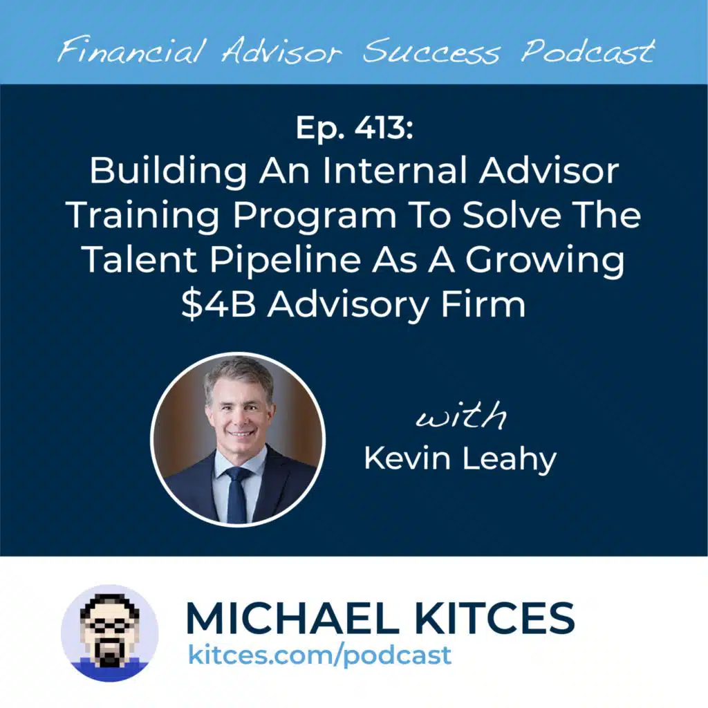 Ep 413: Building An Internal Advisor Training Program To Solve The Talent Pipeline As A Growing $4B Advisory Firm with Kevin Leahy