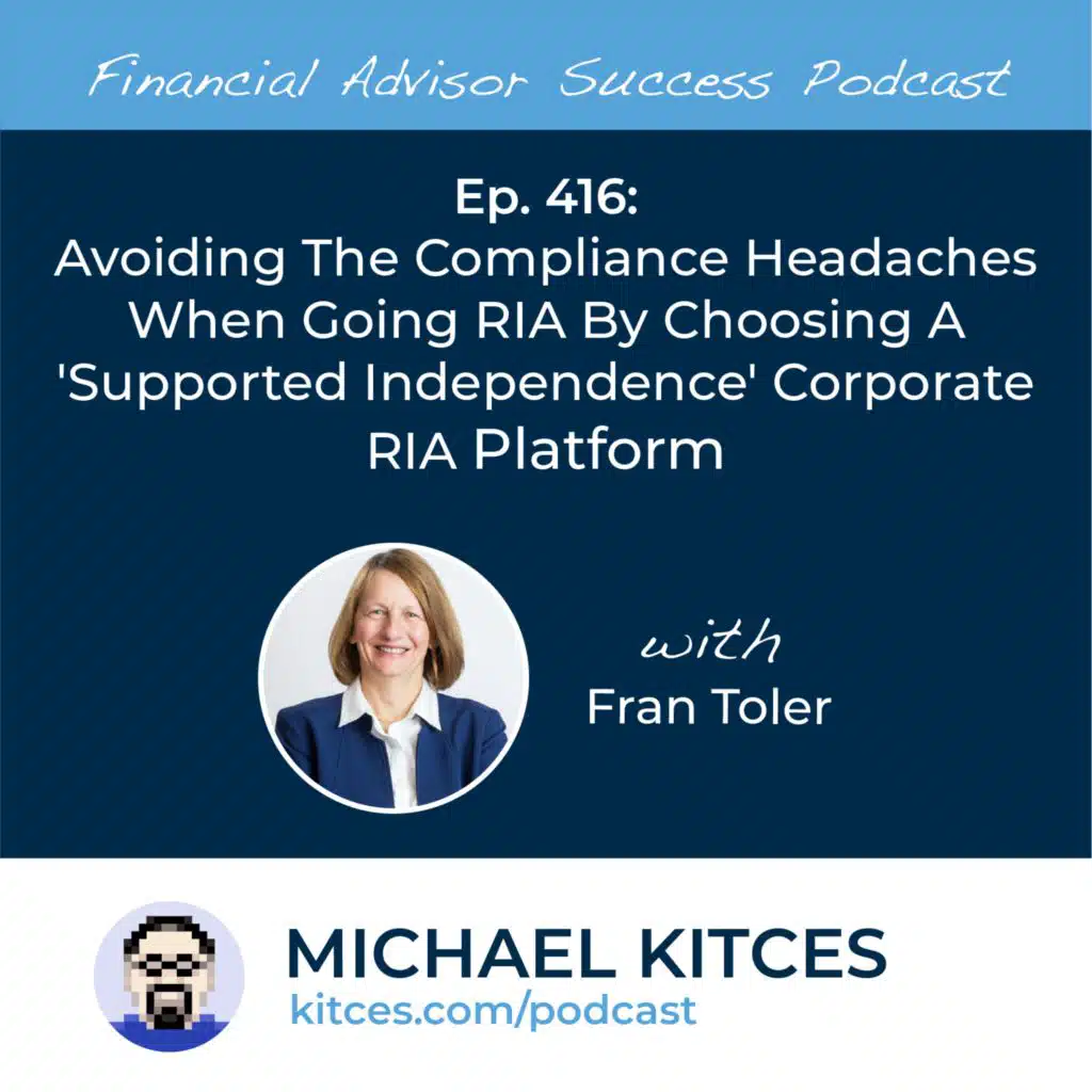 Ep 416: Avoiding The Compliance Headaches When Going RIA By Choosing A 'Supported Independence' Corporate RIA Platform with Fran Toler