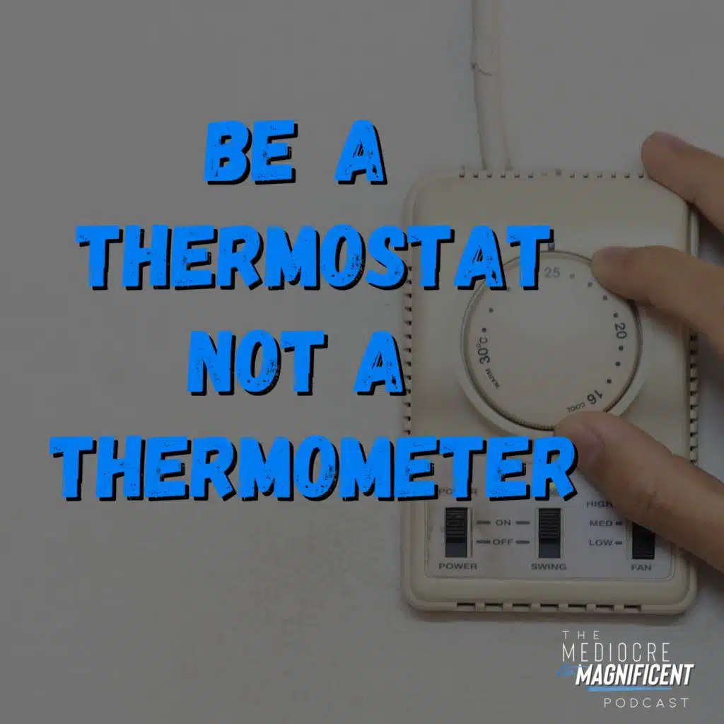 The Mediocre To Magnificent Podcast Episode 299 - Be A Thermostat Not A Thermometer