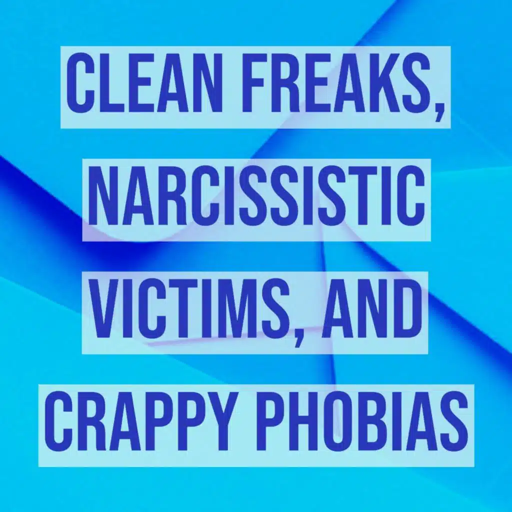 Clean Freaks, Narcissistic Victims, and Crappy Phobias