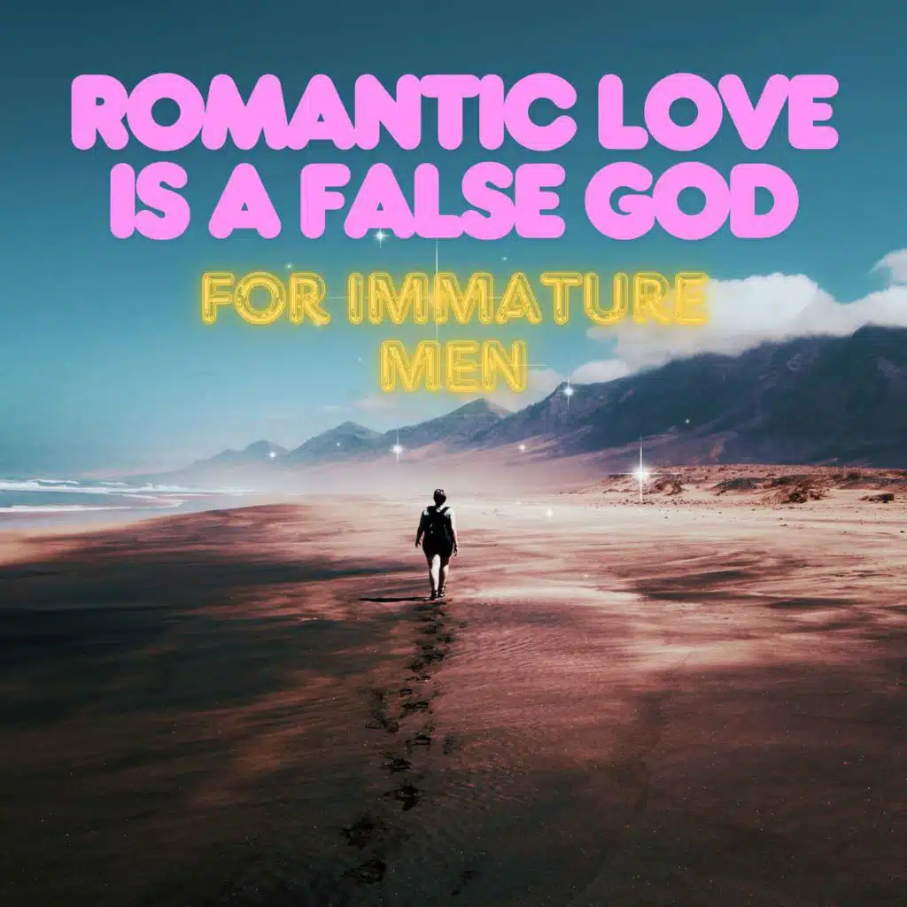 Romantic Love is a False God (for immature men)