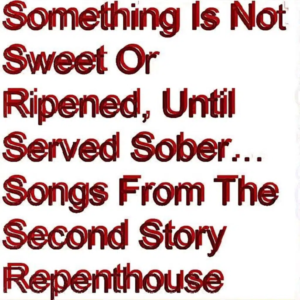 Something Is Not Sweet Or Ripened, Until Served Sober…Songs From The Second Story Repenthouse