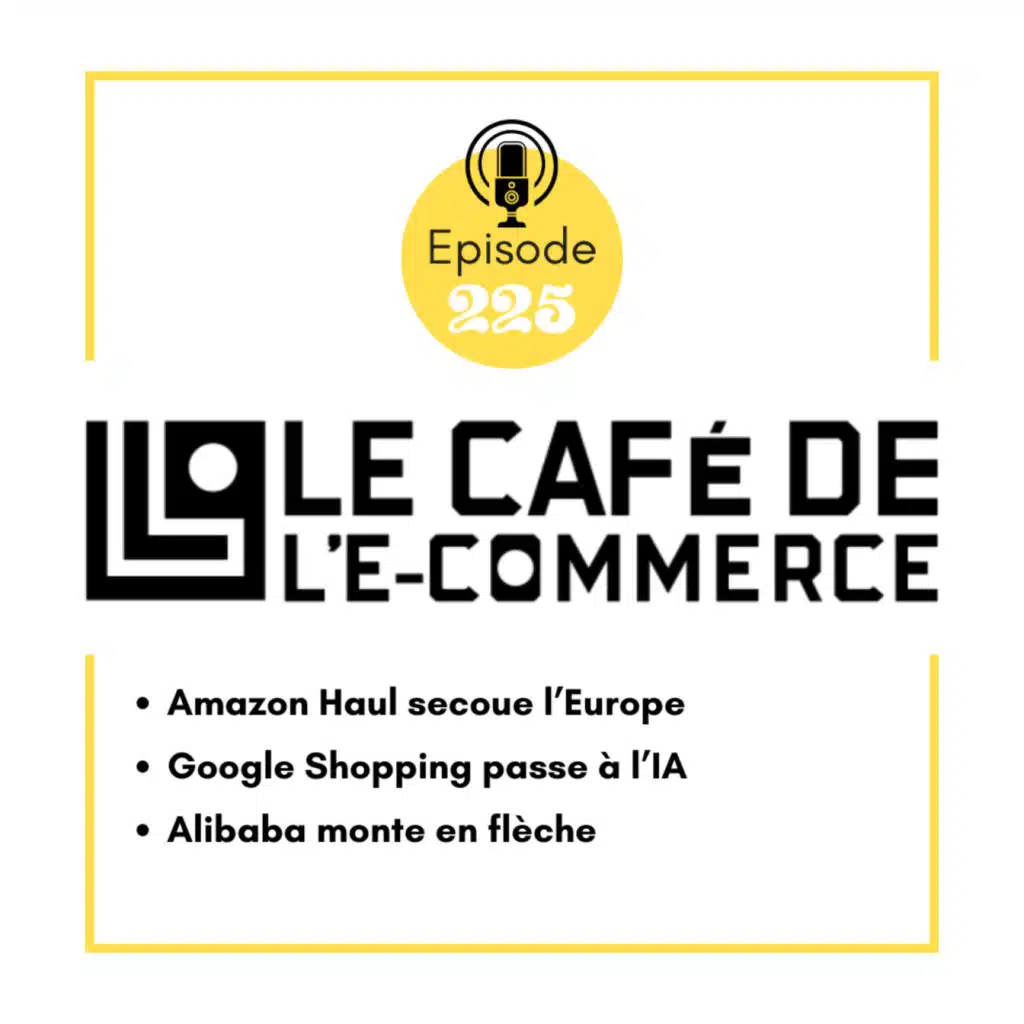 225 - Amazon Haul secoue l’Europe, Google Shopping passe à l’IA, Alibaba monte en flèche