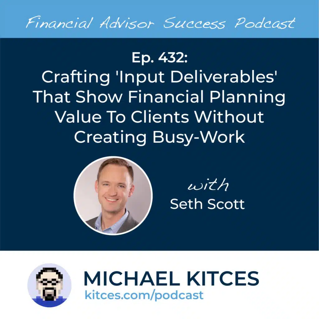 Ep 432: Crafting 'Input Deliverables' That Show Financial Planning Value To Clients Without Creating Busy-work with Seth Scott