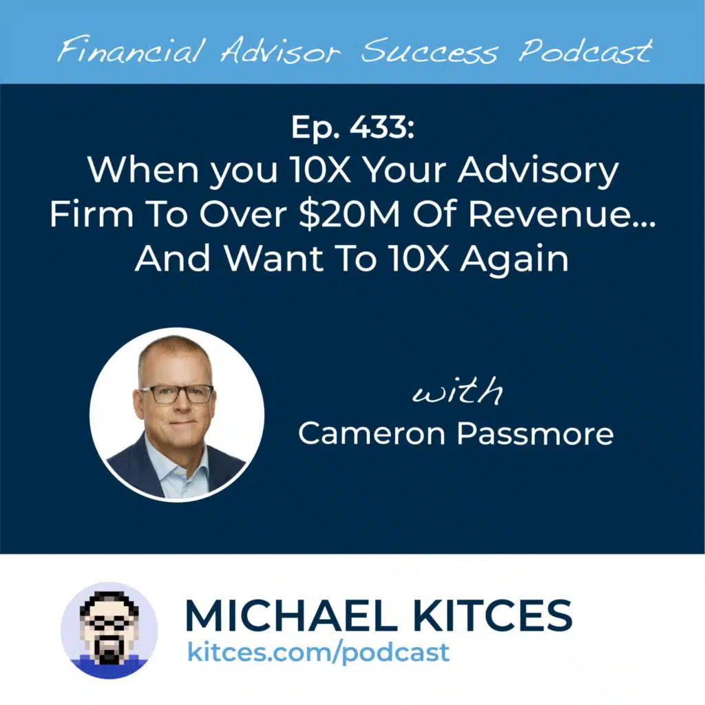 Ep 433: When You 10X Your Advisory Firm To Over $20M Of Revenue… And Want To 10X Again with Cameron Passmore
