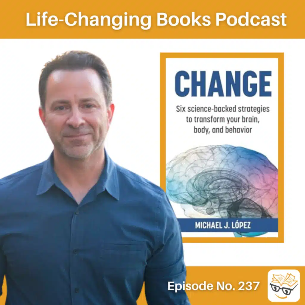 237. Michael López | Change: Six Science-Backed Strategies to Transform Your Brain, Body, and Behavior.