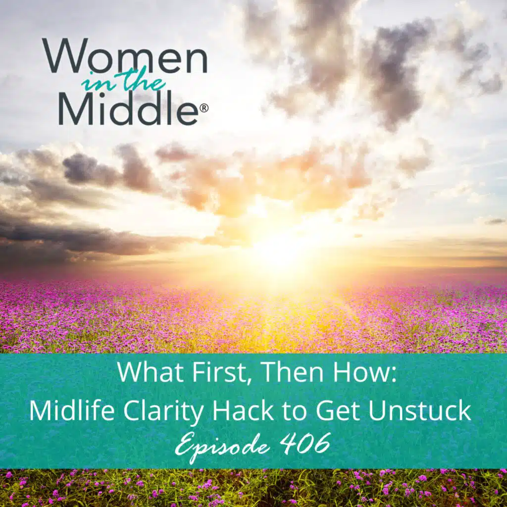 Ep #406: What First, Then How: Midlife Clarity Hack to Get Unstuck