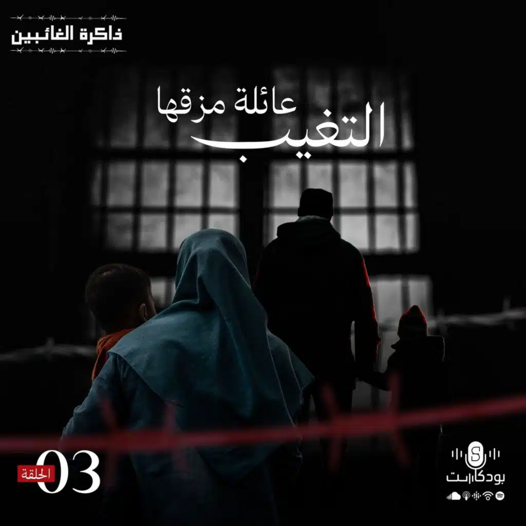بودكاست ذاكرة الغائبين | الحلقة 3 |عائلة مزقها التغيب