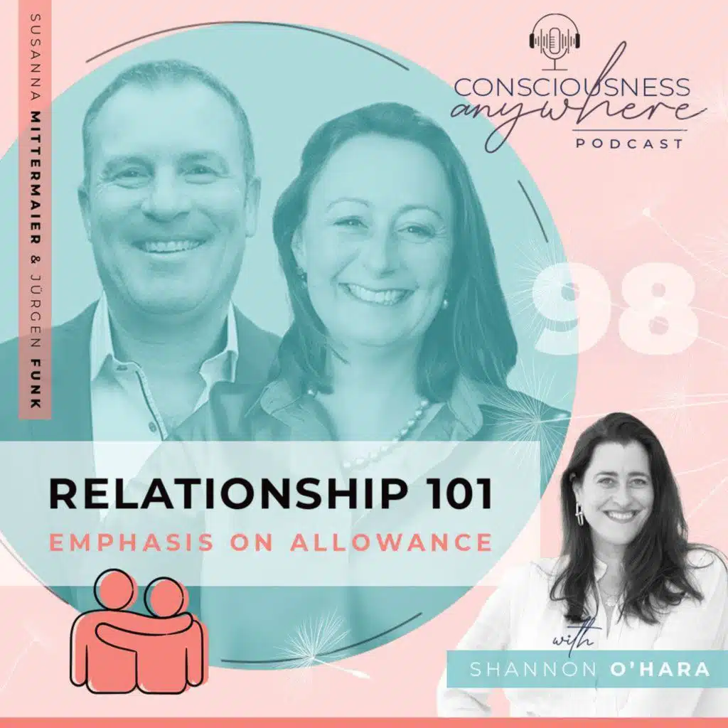 E98: Relationship 101 | Emphasis On Allowance | Consciousness Anywhere Podcast: Shannon O’Hara & Susanna Mittermaier & Jurgen Funk
