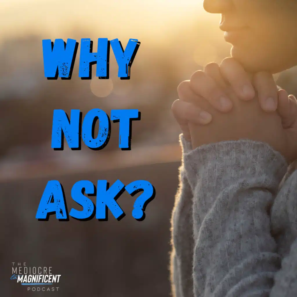 The Mediocre To Magnificent Podcast Episode 320 - Why Not Ask?