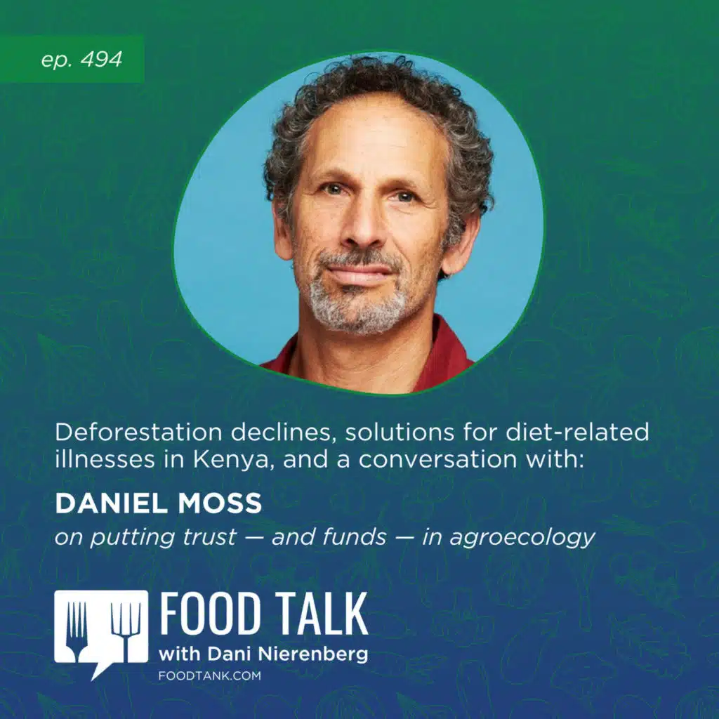 494. Deforestation Declines, Solutions for Diet-Related Illnesses in Kenya, and a Conversation with Daniel Moss on Putting Trust — and Funds — in Agroecology