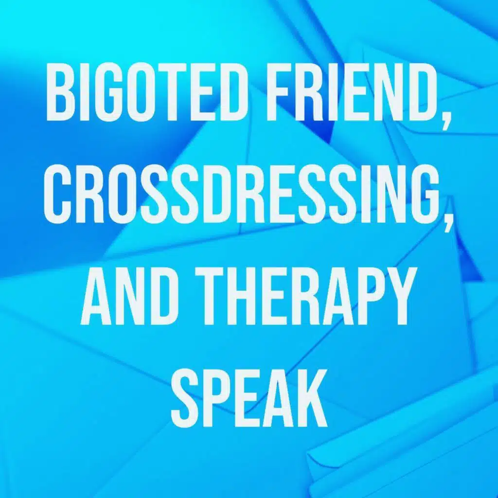 Bigoted Friend, Crossdressing, and Therapy Speak