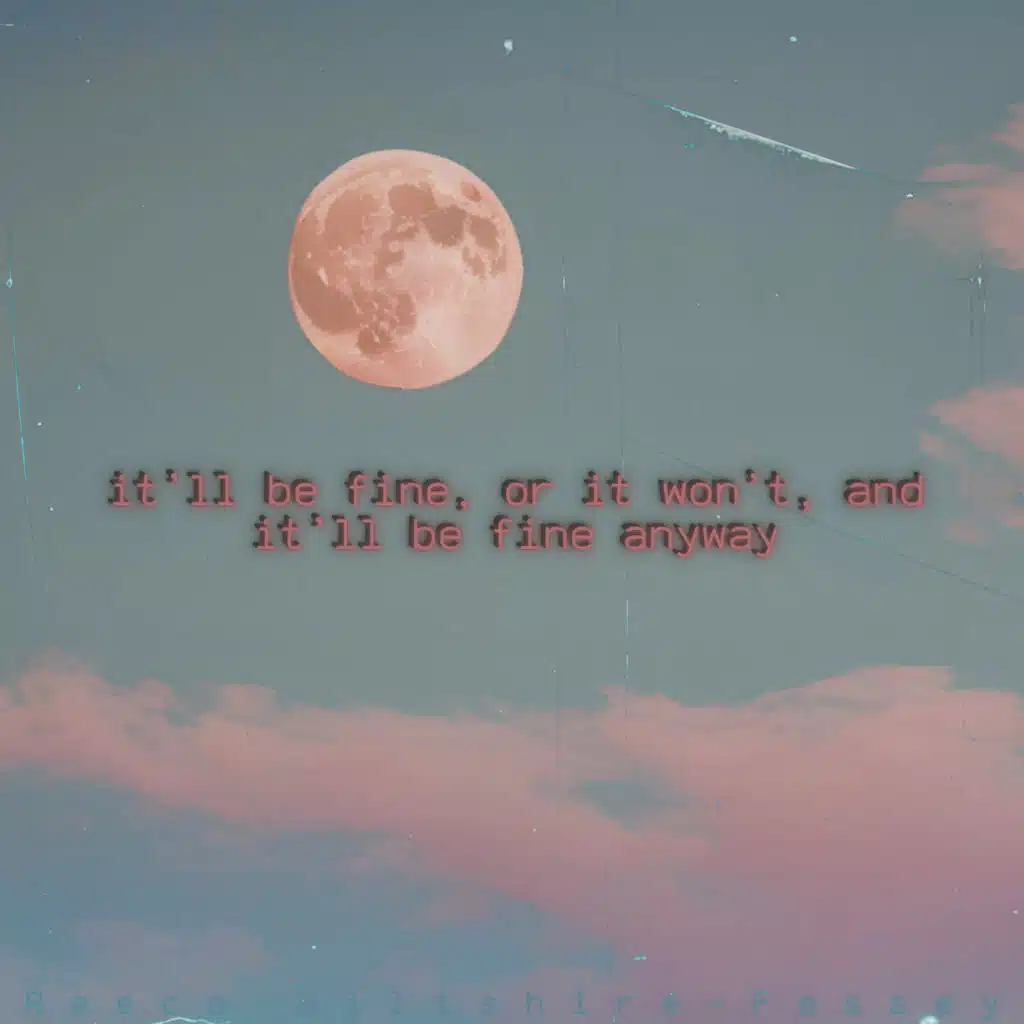 It’ll Be Fine, or It Won’t, and It’ll Be Fine Anyway