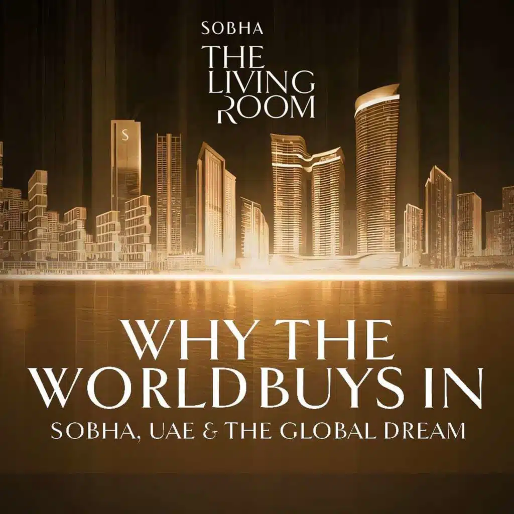 Why The World Buys In: Sobha, UAE & The Global Dream