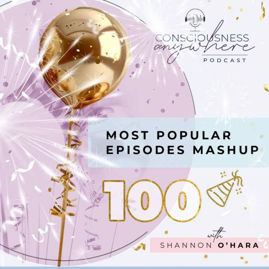E100: Most Popular Episodes Mashup | Consciousness Anywhere Podcast: Shannon O’Hara