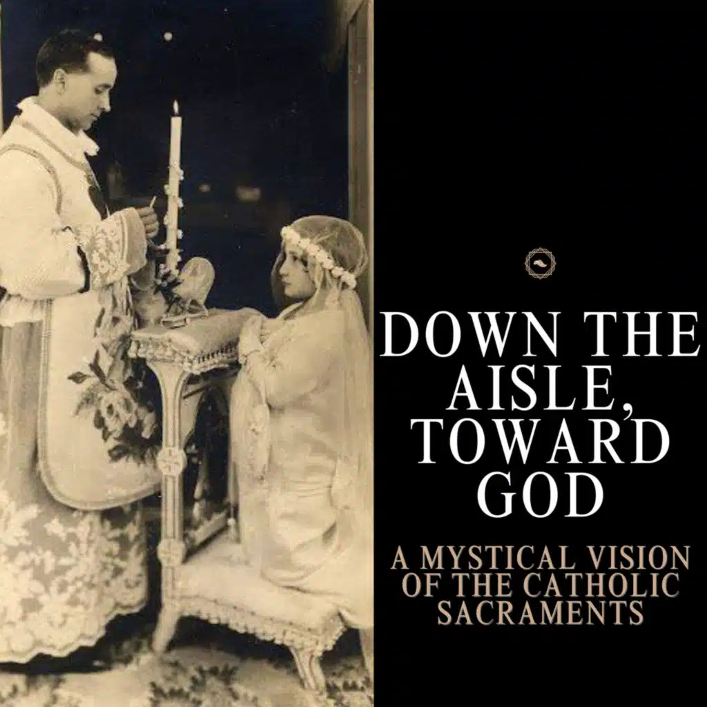 Down the Aisle, Toward God: A Mystical Vision of the Catholic Sacraments