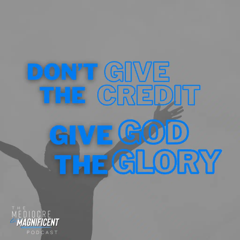 The Mediocre To Magnificent Podcast Episode 327 - Don't Give The Credit Give God The Glory