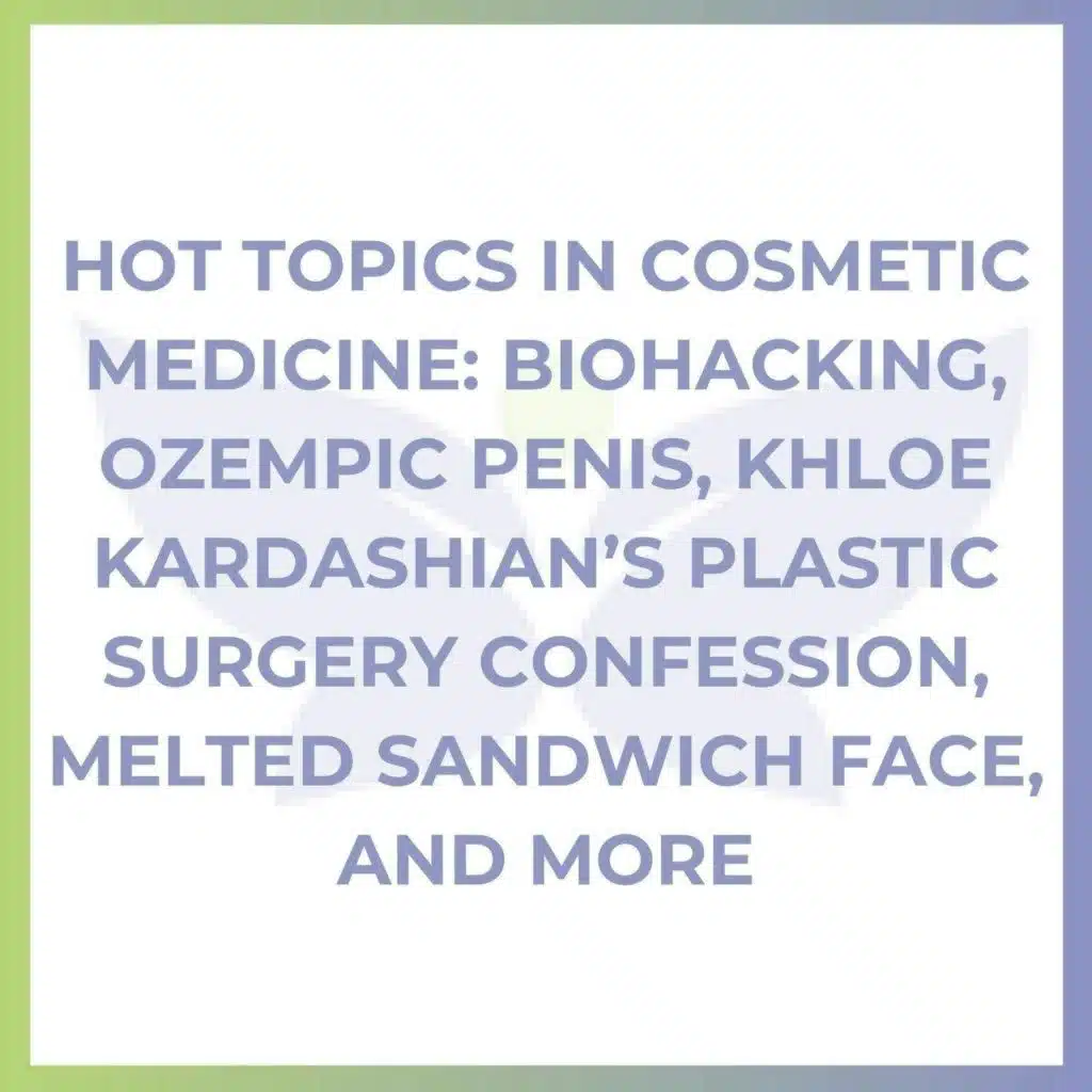 Hot Topics in Cosmetic Medicine: Biohacking, Ozempic Penis, Khloe Kardashian’s Plastic Surgery Confession, Melted Sandwich Face, and More