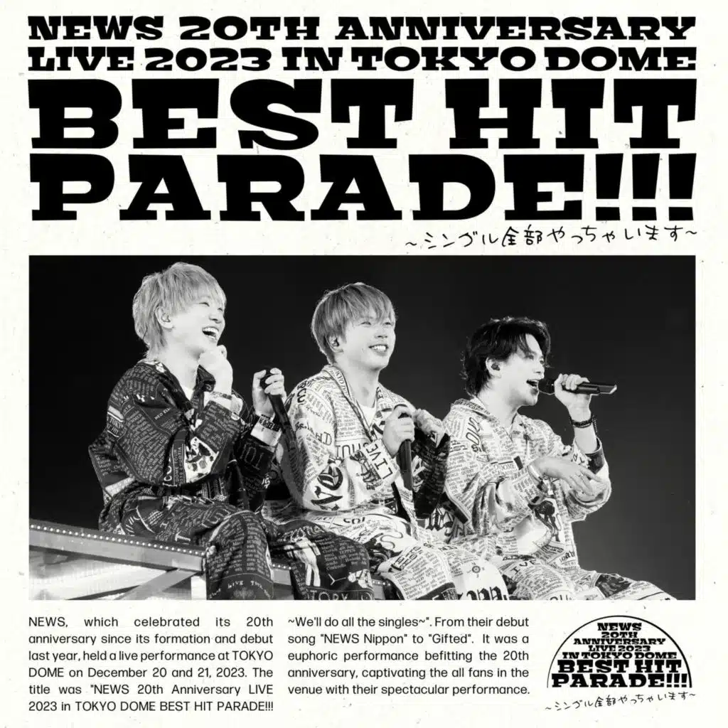NEWS 20th Anniversary LIVE 2023 in TOKYO DOME BEST HIT PARADE!!!~Single Zenbu Yacchaimasu~