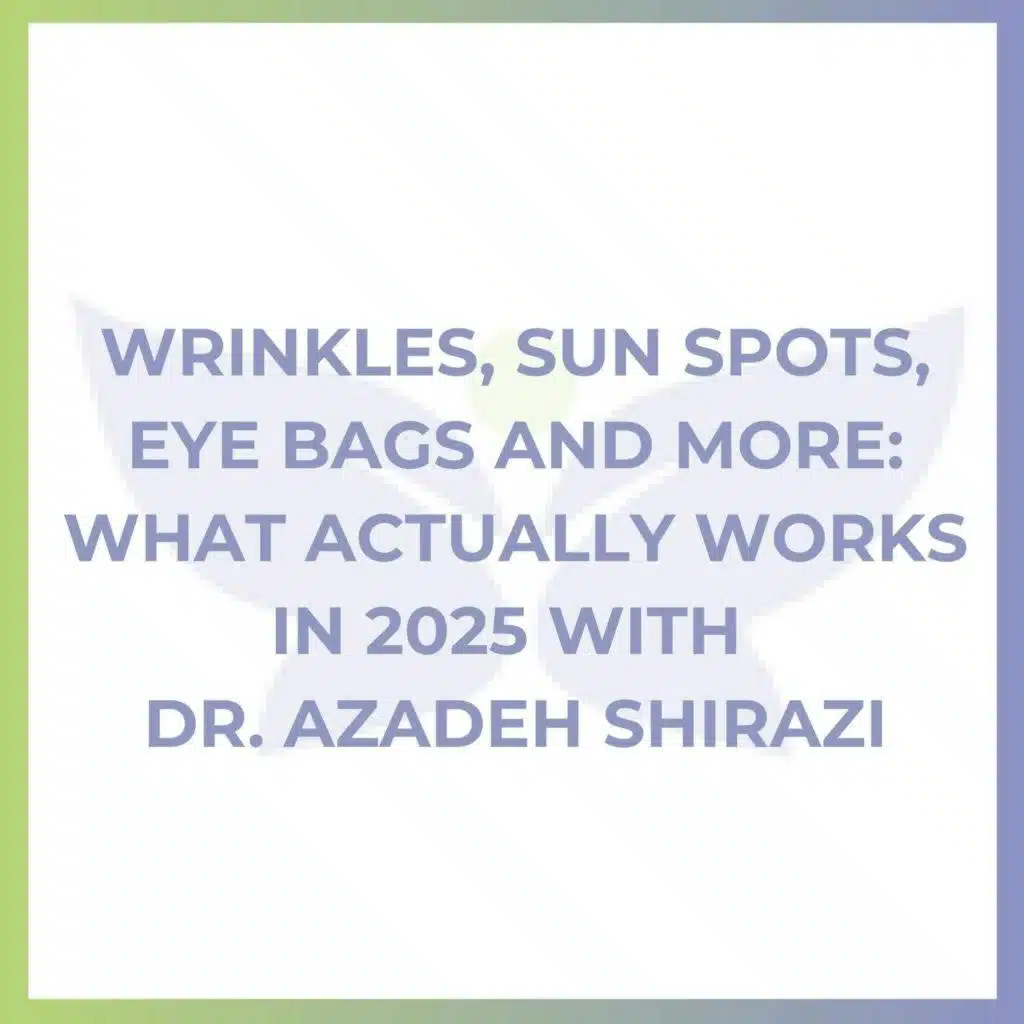 Wrinkles, Sun Spots, Eye Bags and More: What Actually Works in 2025 with Dr. Azadeh Shirazi