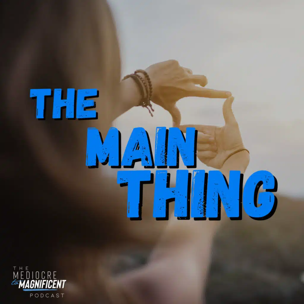 The Mediocre To Magnificent Podcast Episode 333 - The Main Thing