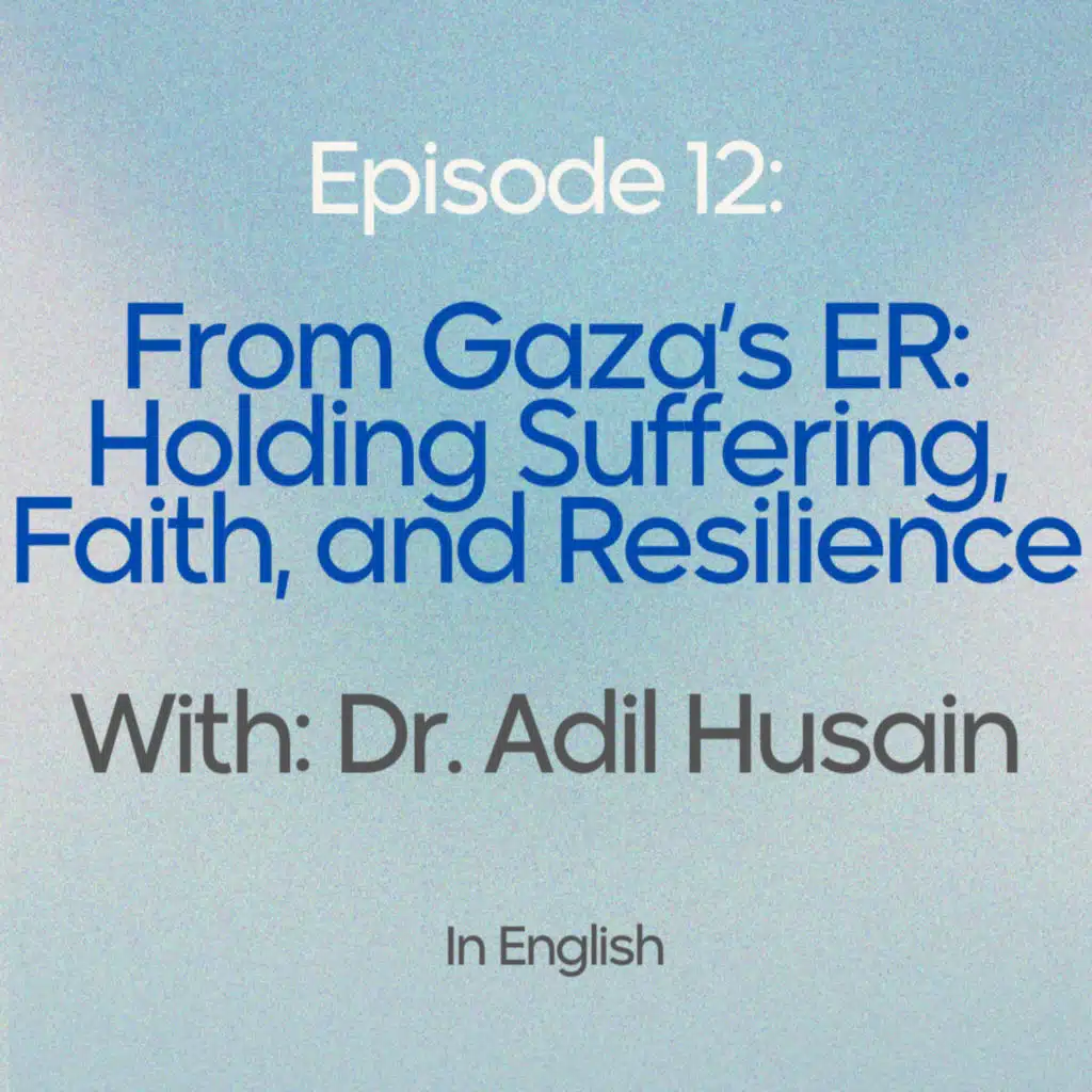 EP 12: From Gaza’s ER - Holding Suffering, Faith, and Resilience with Dr. Adil Husain