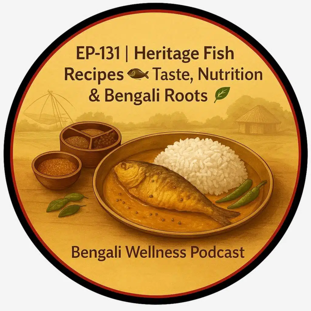 EP-131 | Heritage Fish Recipes 🐠: Taste, Nutrition & Bengali Roots 🌿 | Bengali Wellness Podcast