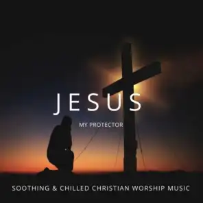 Jesus My Protector - Soothing & Chilled Christian Worship Music