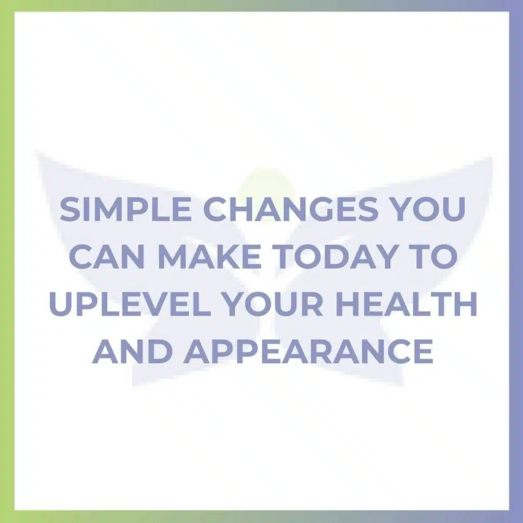 Simple Changes You Can Make TODAY to Uplevel Your Health and Appearance