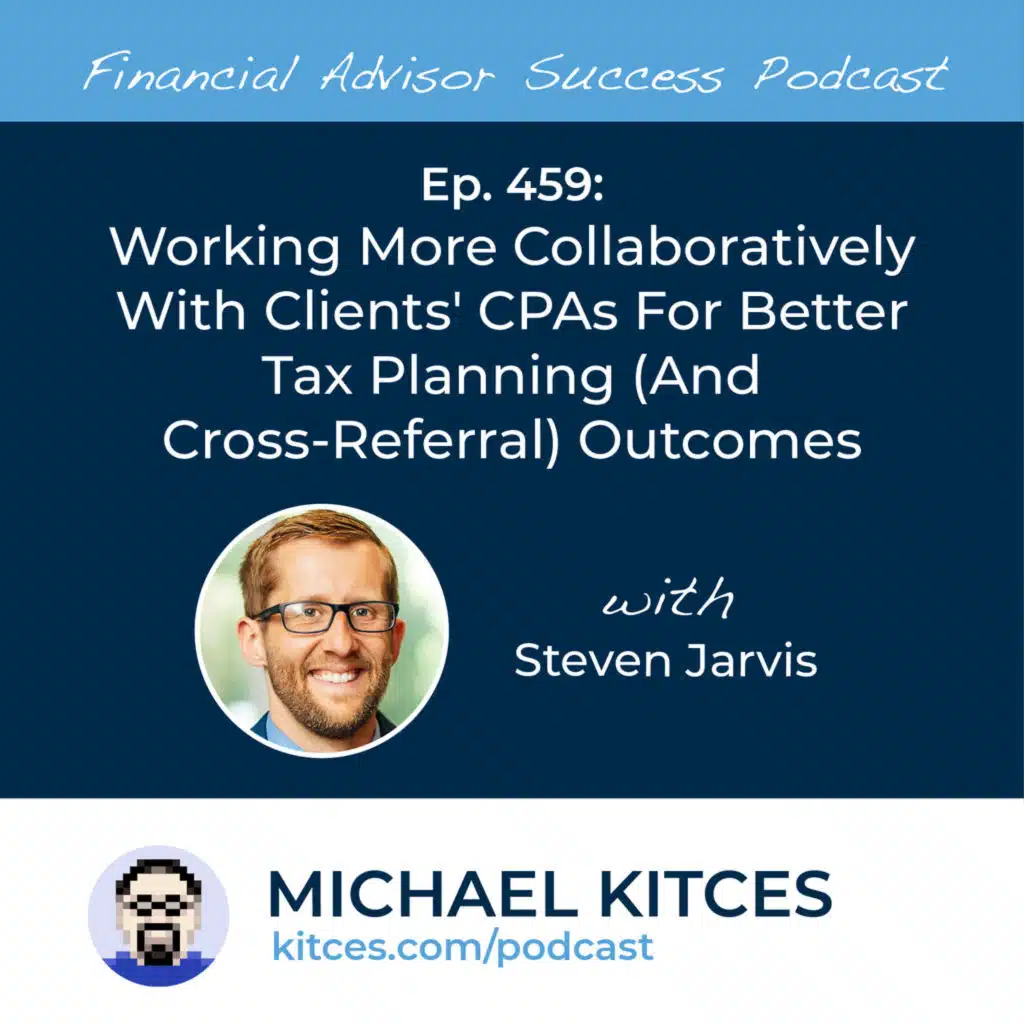 Ep 459: Working More Collaboratively With Clients' CPAs For Better Tax Planning (And Cross-Referral) Outcomes with Steven Jarvis
