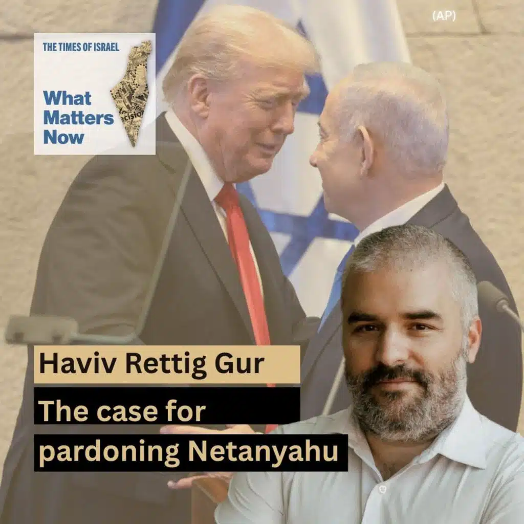 What Matters Now to Haviv Rettig Gur: The case for pardoning Netanyahu