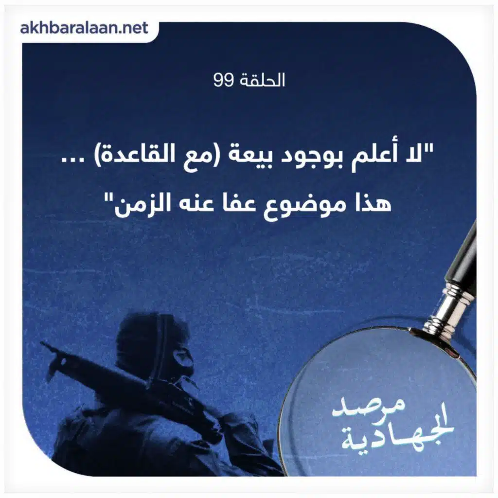 المرصد ٩٩: متحدث باسم طالبان للمرصد: “لا أعلم بوجود بيعة مع القاعدة.. هذا موضوع عفا عنه الزمن”