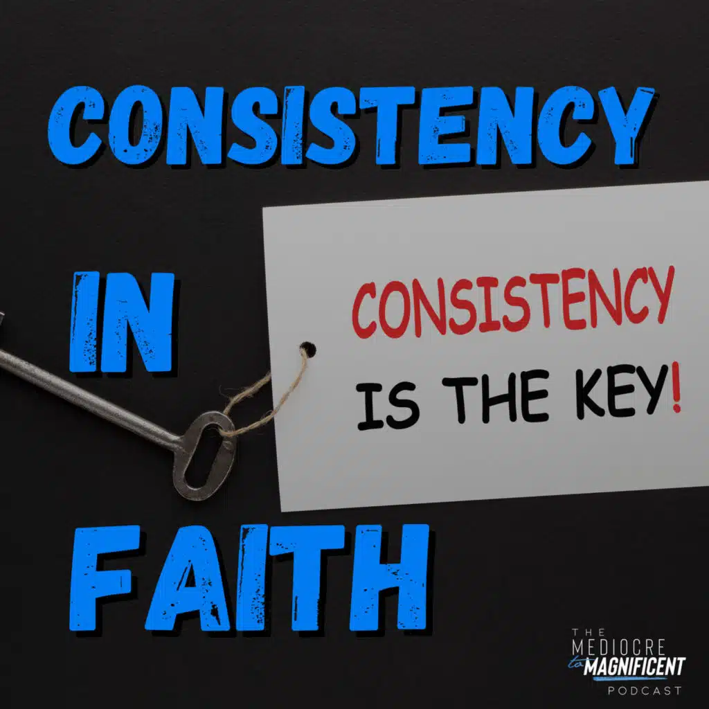 The Mediocre To Magnificent Podcast Episode 354 - Consistency In Faith