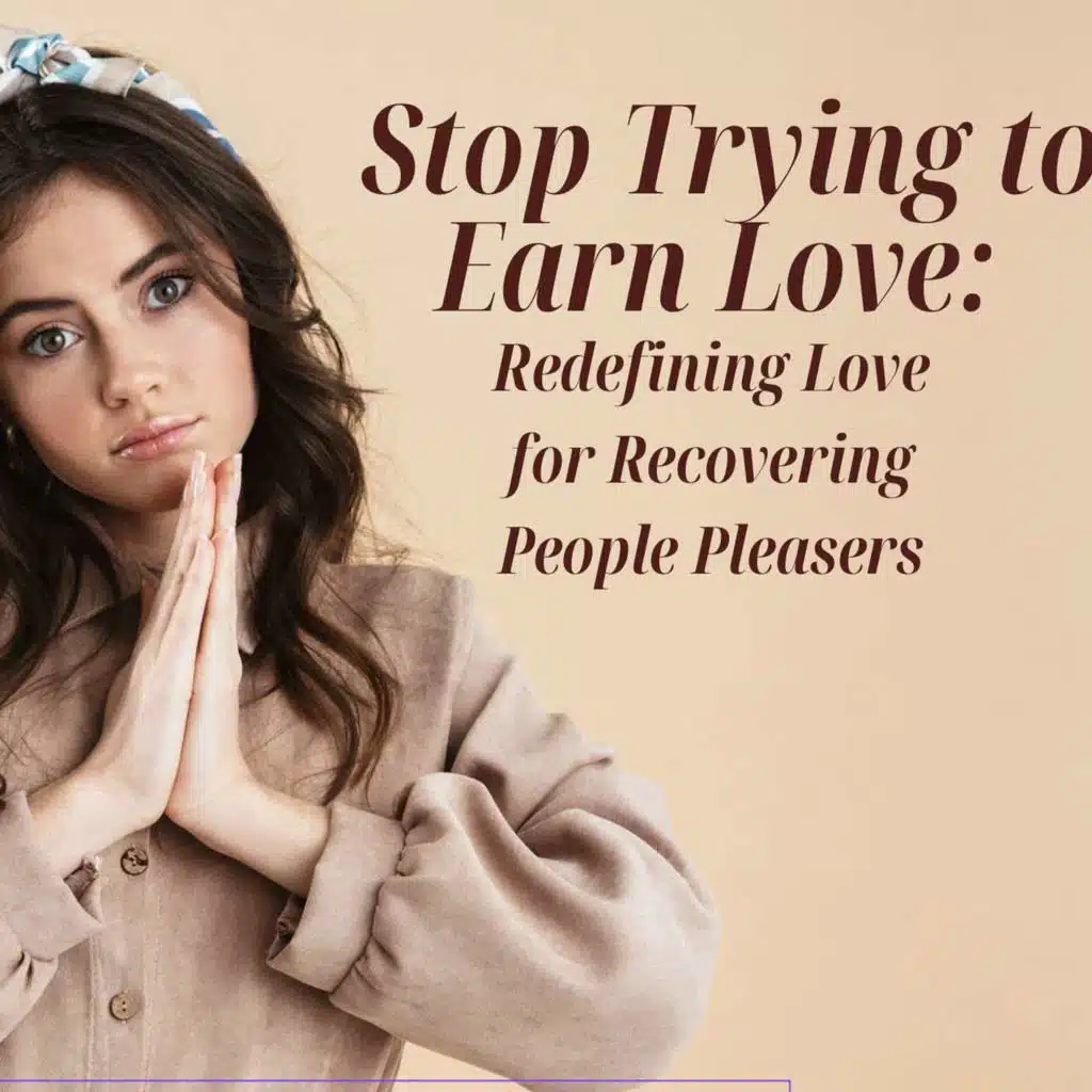 201:Stop Trying to Earn Love: Redefining Love for Recovering People Pleasers