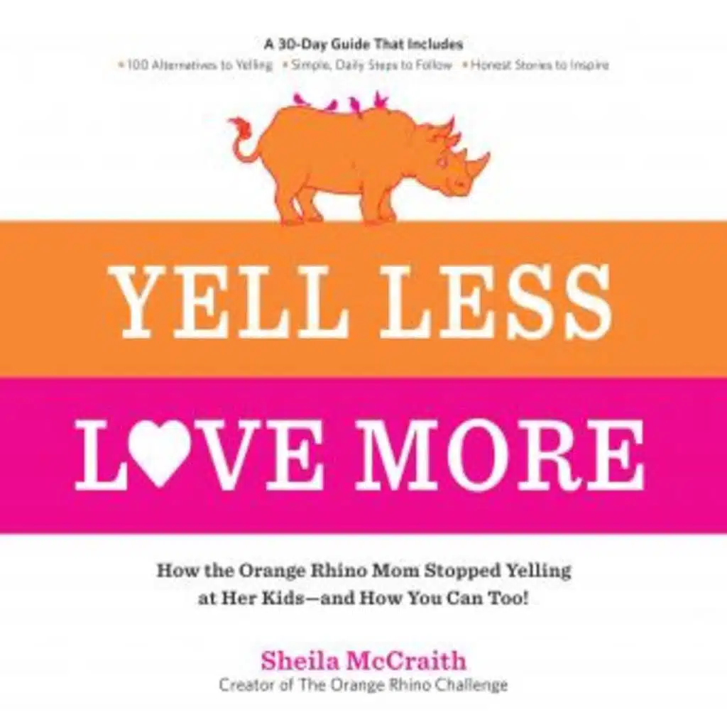 Yell Less, Love More: How the Orange Rhino Mom Stopped Yelling at Her Kids - and How You Can Too!: A 30-Day Guide That Includes: - 100 Alternatives to Yelling - Simple, Daily Steps to Follow - Honest Stories to Inspire by Sheila Mccraith