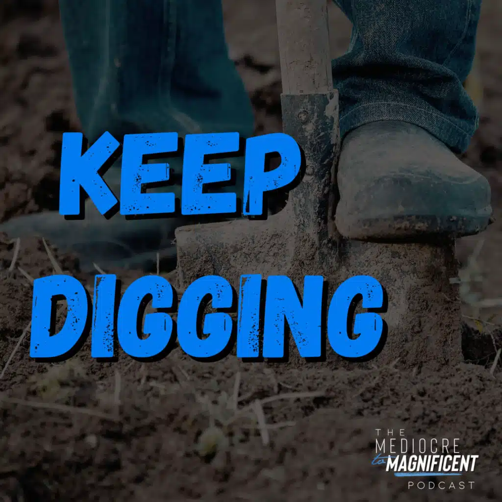 The Mediocre To Magnificent Podcast Episode 360 - Keep Digging