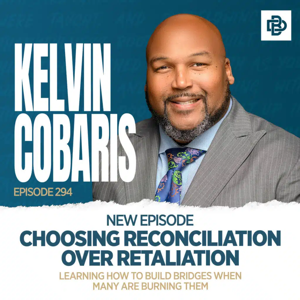 Kelvin Cobaris: Choosing Reconciliation Over Retaliation - Learning How to Build Bridges When Many are Burning Them, Ep. 294