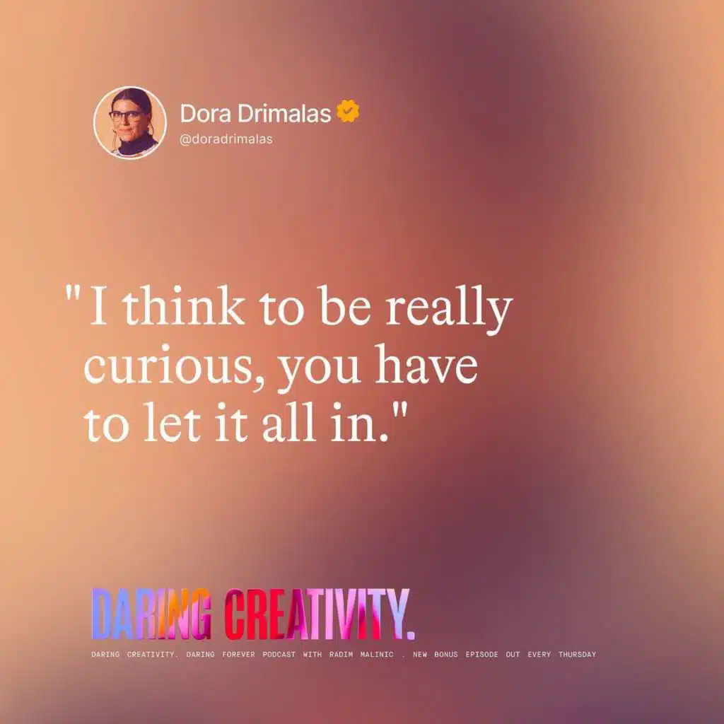 "To be really curious, you have  to let it all in." (Dora Drimalas bonus episode)