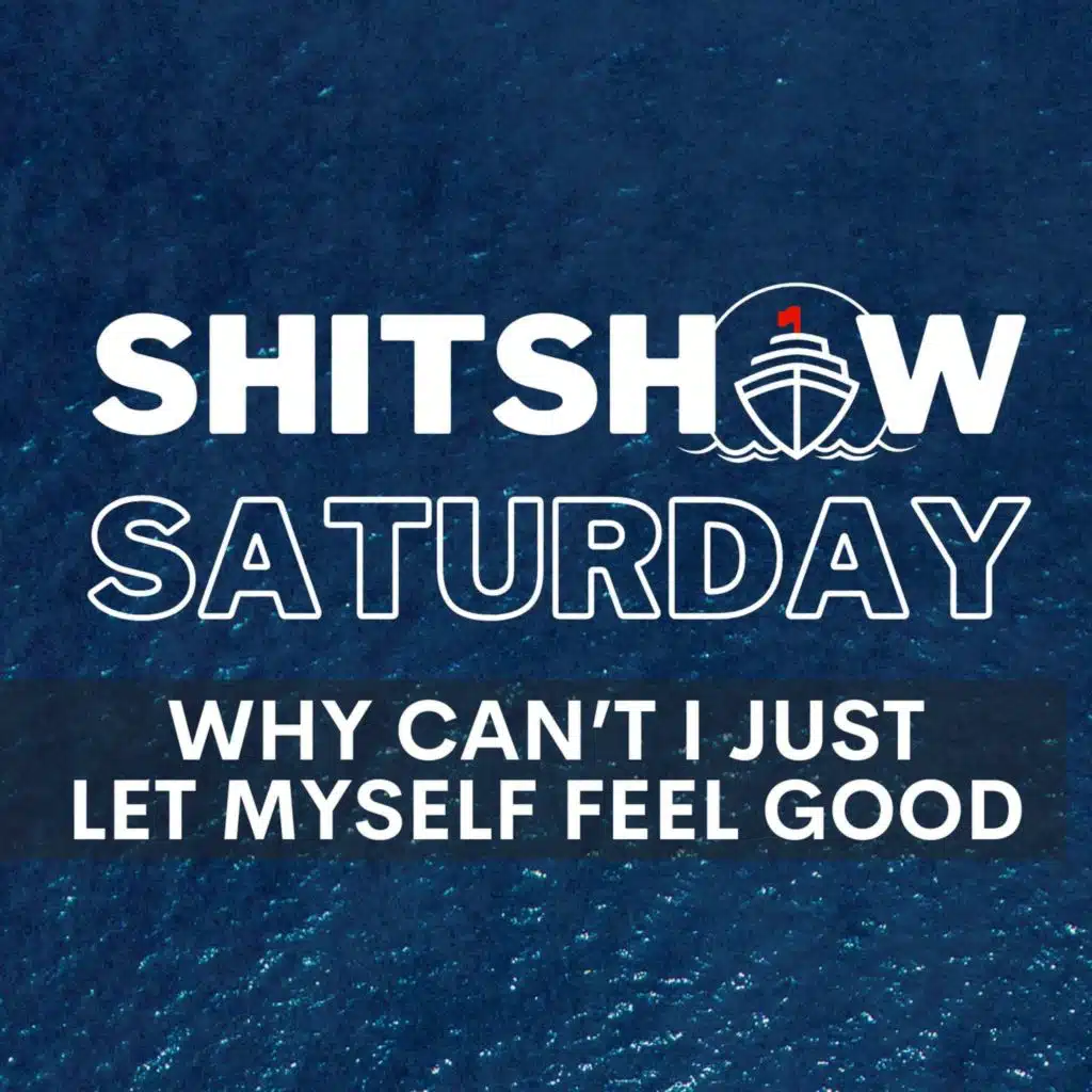 Shitshow Saturday #203 - Why Can't I Just Let Myself Feel Good?