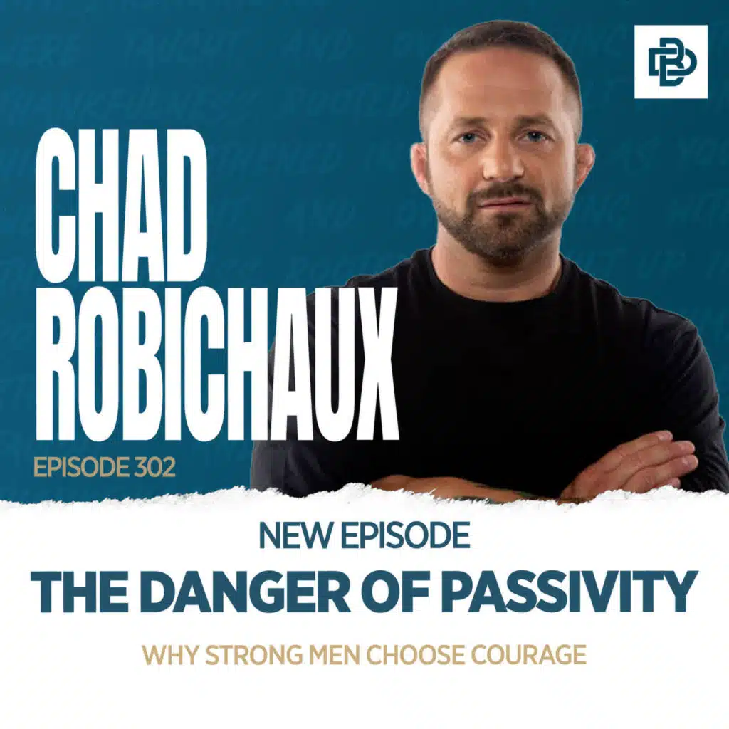 Chad Robichaux: The Danger of Passivity - Why Strong Men Choose Courage, Ep. 302