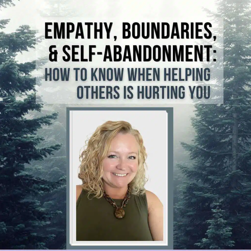 218: Empathy without Boundaries is Self Abandonment: How to Know When Helping Others Is Hurting You