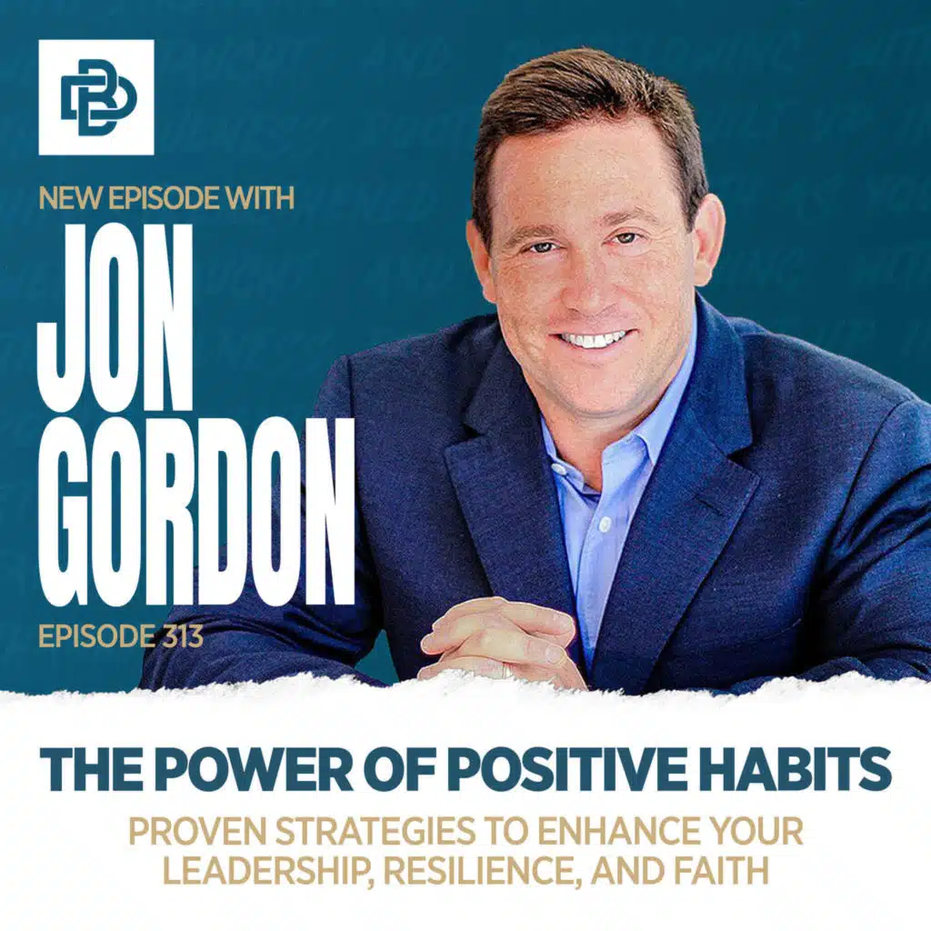 Jon Gordon: The Power of Positive Habits: Proven Strategies to Enhance Your Leadership, Resilience, and Faith, Ep. 313