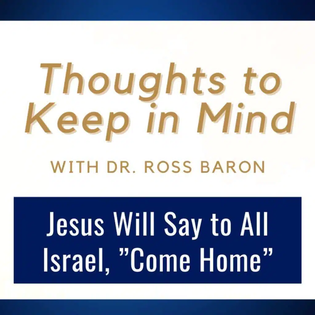 Thoughts to Keep in Mind #6 • Jesus Will Say to All Israel, "Come Home" • Dr. Ross Baron • July 13-19