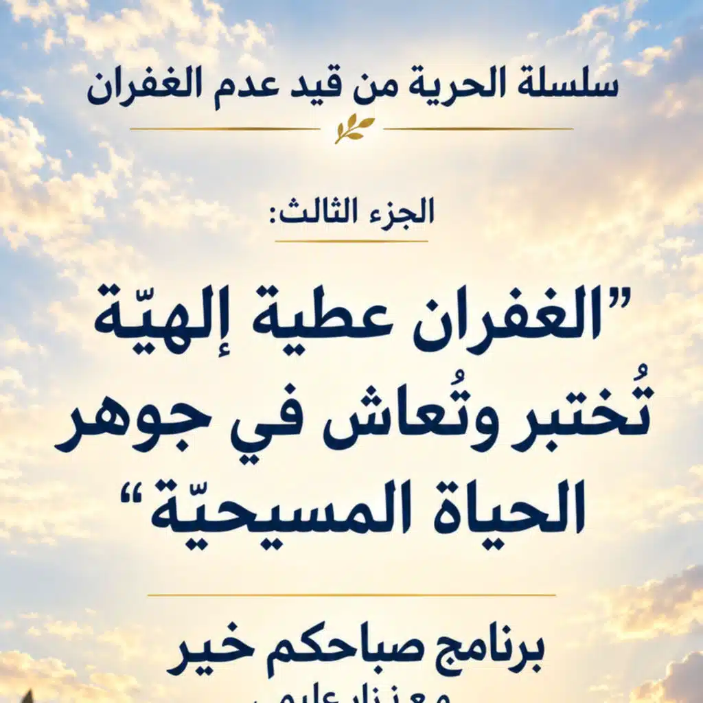 الجزء الثالث - سلسلة الحرية من عدم الغفران: الغفران عطية إلهية تُختبر وتُعاش في جوهر الحياة المسيحية
