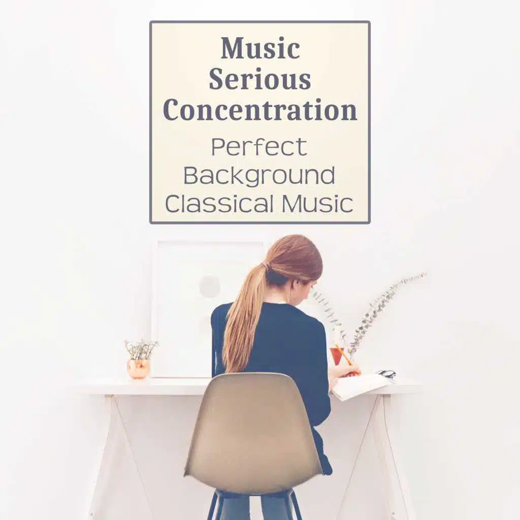 Music Serious Concentration: Perfect Background Classical Music, A Calm State of Mind, Clear Your Thoughts, Musical Study Environment