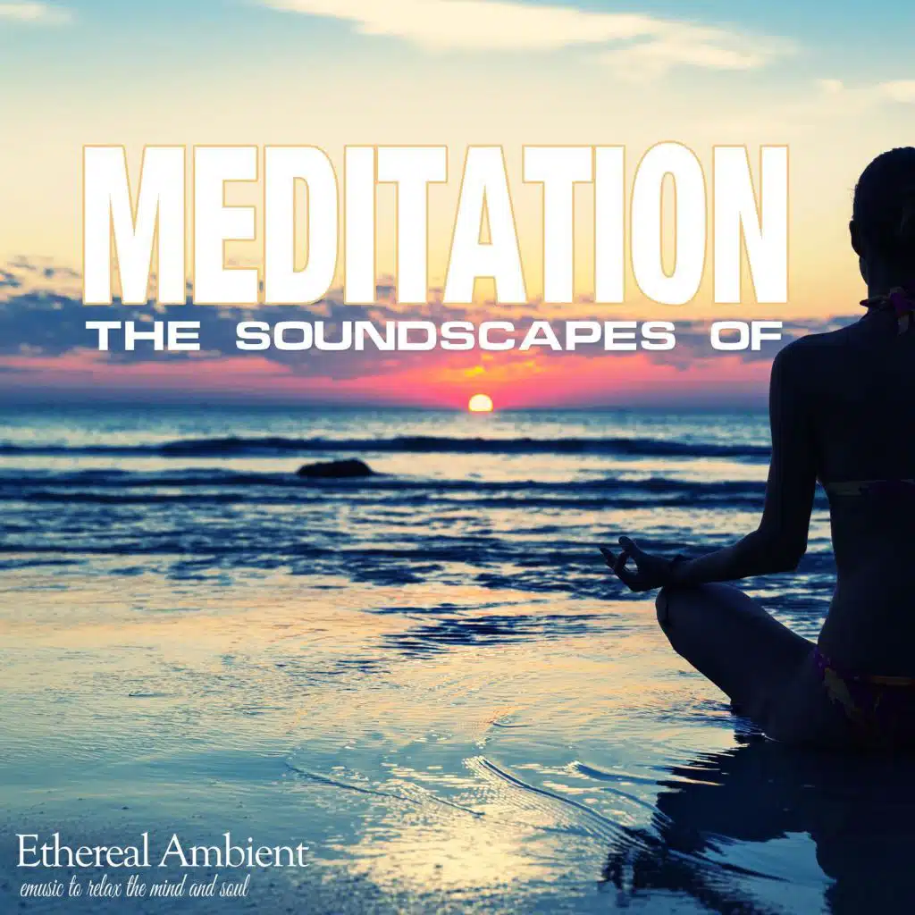The Soundscapes of Meditation: Ethereal Ambient Music to Relax the Mind and Soul